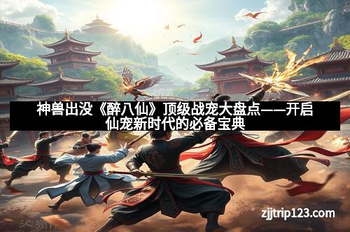 神兽出没《醉八仙》顶级战宠大盘点——开启仙宠新时代的必备宝典